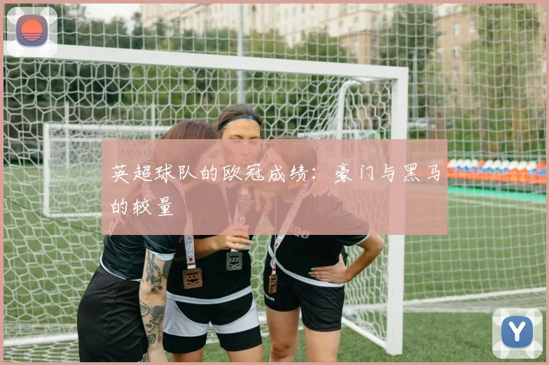英超球队的欧冠成绩:豪门与黑马的较量