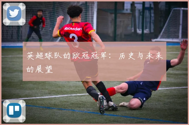 英超球队的欧冠冠军:历史与未来的展望