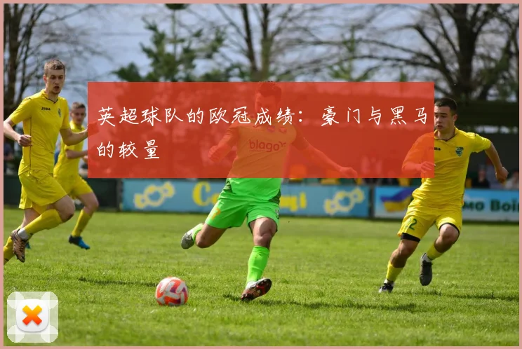 英超球队的欧冠成绩:豪门与黑马的较量