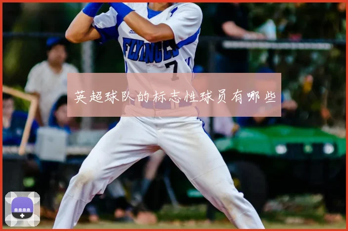 英超球队的标志性球员有哪些