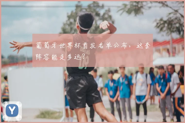 葡萄牙世界杯首发名单公布,这套阵容能走多远?