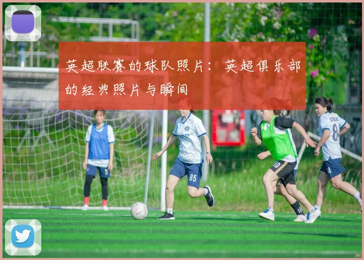 英超联赛的球队照片：英超俱乐部的经典照片与瞬间