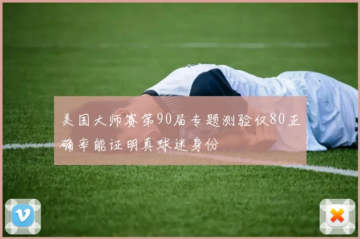 美国大师赛第90届专题测验仅80正确率能证明真球迷身份
