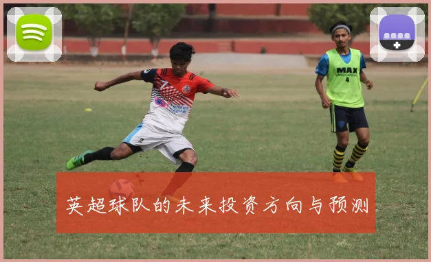 英超球队的未来投资方向与预测