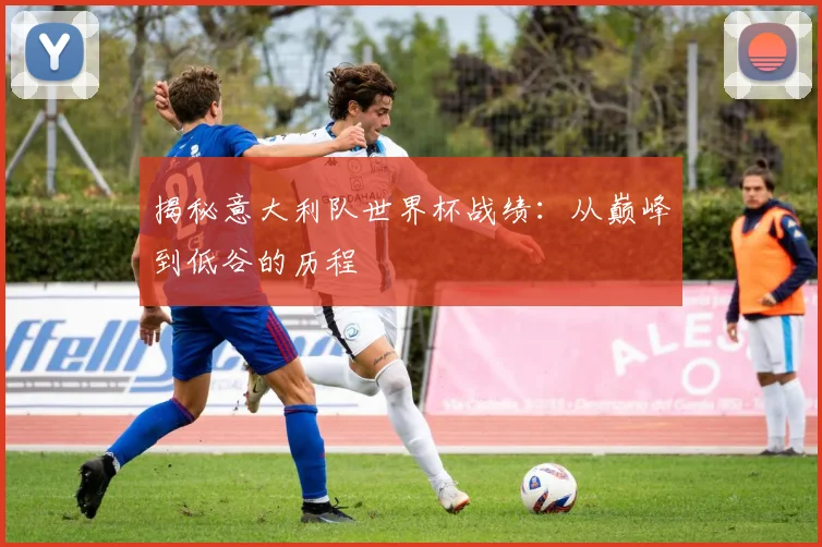 揭秘意大利队世界杯战绩:从巅峰到低谷的历程