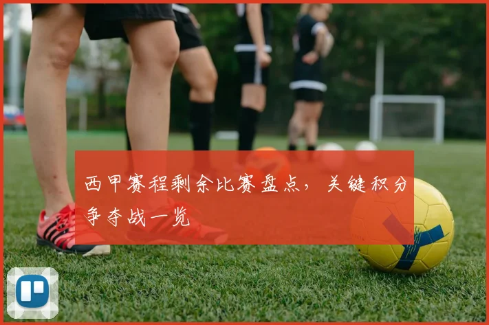 西甲赛程剩余比赛盘点，关键积分争夺战一览